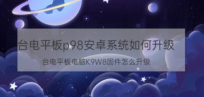 台电平板p98安卓系统如何升级 台电平板电脑K9W8固件怎么升级？